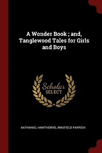 A Wonder Book ; and, Tanglewood Tales for Girls and Boys