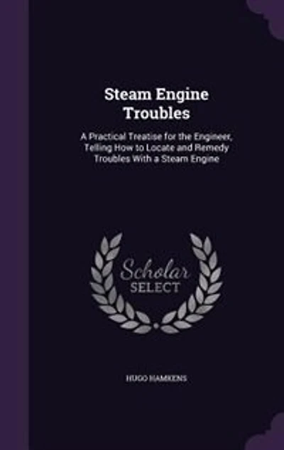 Steam Engine Troubles: a Practical Treatise for the Engineer, Telling How to Locate and Remedy Troubles With Engin