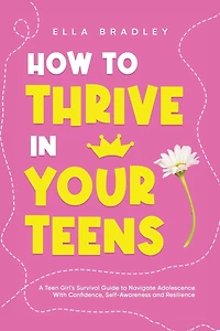 How to Thrive in Your Teens: A Teen Girl's Survival Guide to Navigate Adolescence With Confidence, Self-Awareness and Resilience