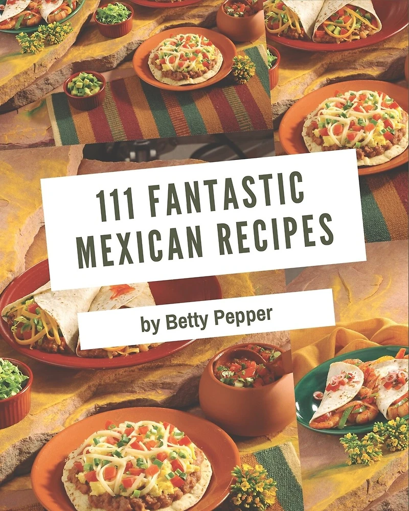 111 Fantastic Mexican Recipes: A Timeless Mexican Cookbook