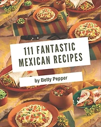 111 Fantastic Mexican Recipes: A Timeless Mexican Cookbook