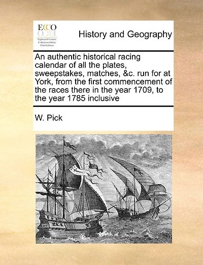 An Authentic Historical Racing Calendar Of All The Plates, Sweepstakes, Matches, &c. Run For At York, From The First Commencement Of The Races There In The Year 1709, To The Year 1785 Inclusive