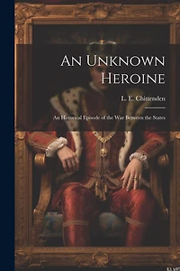 An Unknown Heroine; an Historical Episode of the war Between the States