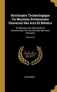 Dictionaire Technologique Ou Nouveau Dictionnaire Universel Des Arts Et Métiers: De'leconomie Industrielle Commerciale, Par Une Socciéte Dee Savs D'artistes; Volume 16
