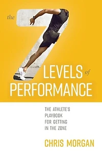 The 7 Levels of Performance: The Athlete's Playbook for Getting in the Zone