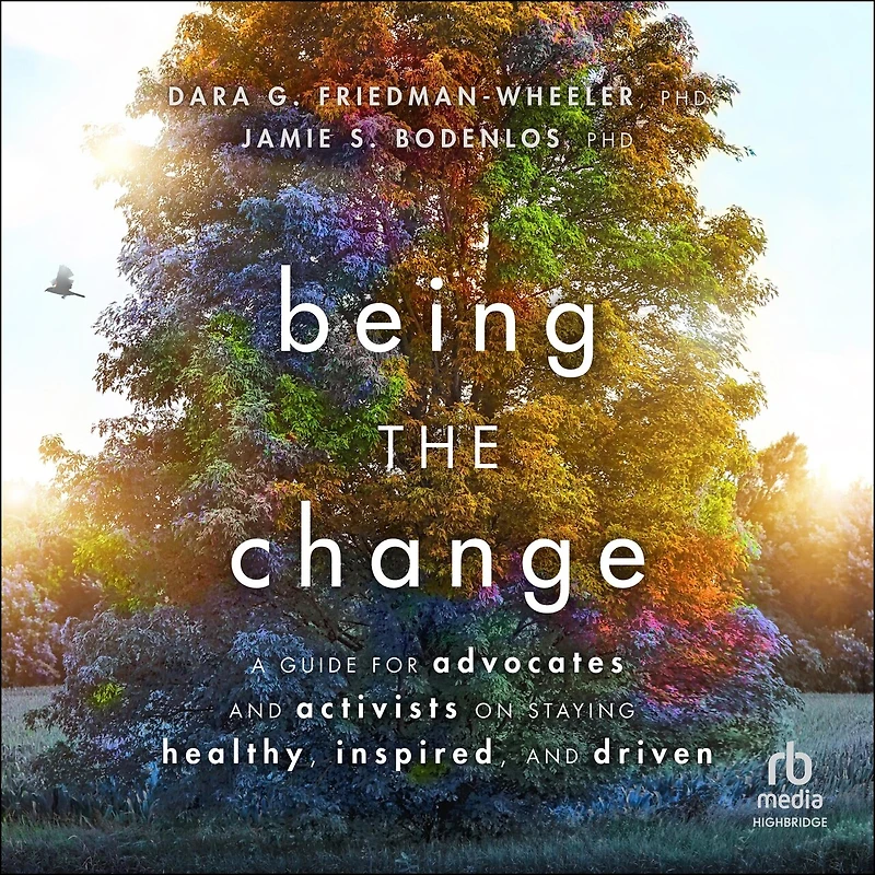 Being the Change: A Guide for Advocates and Activists on Staying Healthy, Inspired, Driven
