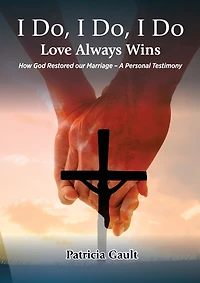I do, I do, I do - Love always wins: How God Restored our Marriage - A Personal Testimony