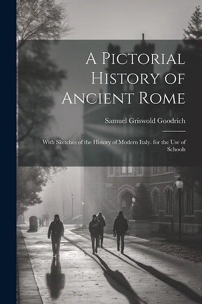 A Pictorial History of Ancient Rome: With Sketches of the History of Modern Italy. for the Use of Schools