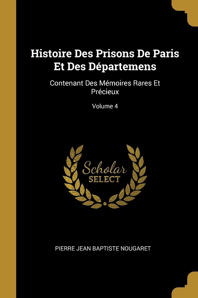 Histoire Des Prisons De Paris Et Départemens: Contenant Mémoires Rares Précieux; Volume 4