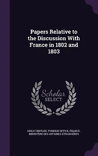 Papers Relative to the Discussion With France 1802 and 1803 (Classic Reprint)