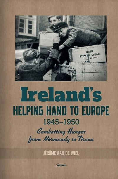 Ireland's Helping Hand to Europe: Combatting Hunger from Normandy to Tirana, 1945-1950