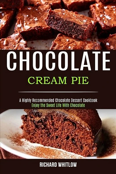 Chocolate Cream Pie: Enjoy The Sweet Life With Chocolate (a Highly Recommended Chocolate Dessert Cookbook)