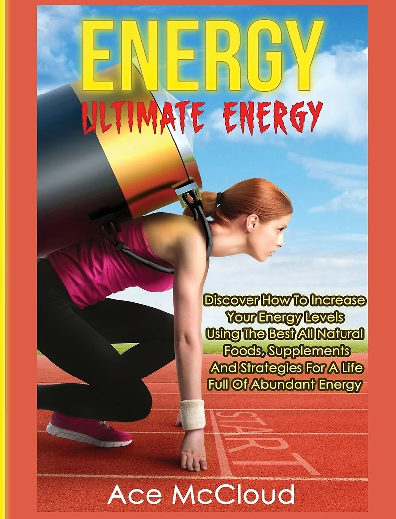 Energy: Ultimate Discover How To Increase Your Energy Levels Using The Best All Natural Foods, Supplements And Strategies For A Life Full Of Abundant