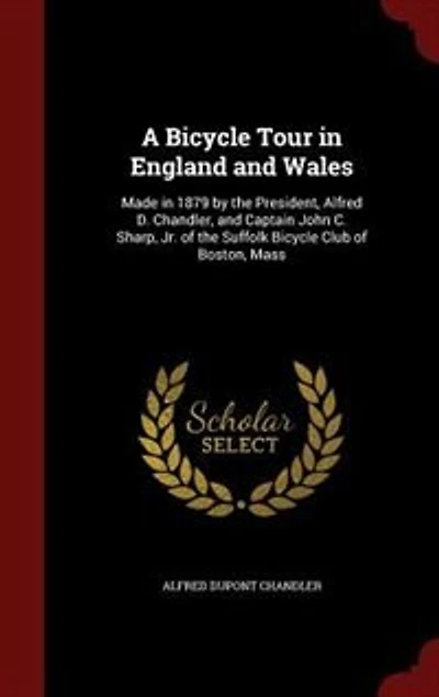 A Bicycle Tour England and Wales: Made 1879 by the President, Alfred D. Chandler (Classic Reprint)