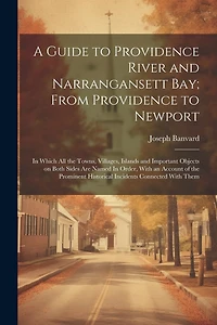 A Guide to Providence River and Narrangansett Bay; From Providence to Newport: In Which all the Towns, Villages, Islands and Important Objects on Both Sides are Named In Order, With an Account of the Prominent Historical Incidents Connected With Them