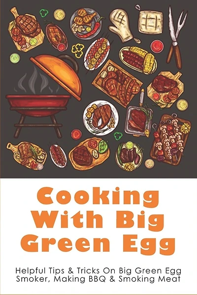 Cooking With Big Green Egg: Helpful Tips & Tricks On Big Green Egg Smoker, Making BBQ & Smoking Meat: Appetizers On The Big Green Egg