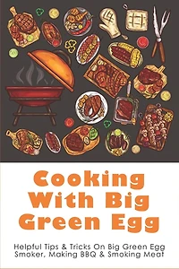 Cooking With Big Green Egg: Helpful Tips & Tricks On Big Green Egg Smoker, Making BBQ & Smoking Meat: Appetizers On The Big Green Egg