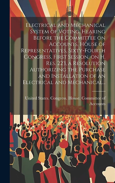 Electrical and Mechanical System of Voting. Hearing Before the Committee on Accounts, House of Representatives, Sixty-fourth Congress, First Session, on H. Res. 223, a Resolution Authorizing the Purchase and Installation of an Electrical and Mechanical...