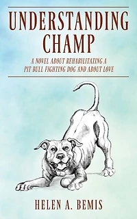 Understanding Champ: A Novel About Rehabilitating A Pit Bull Fighting Dog And About Love
