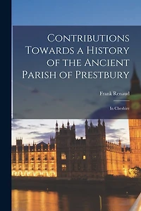 Contributions Towards a History of the Ancient Parish of Prestbury: In Cheshire