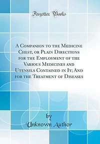 A Companion to the Medicine Chest, or Plain Directions for the Employment of the Various Medicines and Utensils Contained in It; And for the Treatment of Diseases (Classic Reprint)