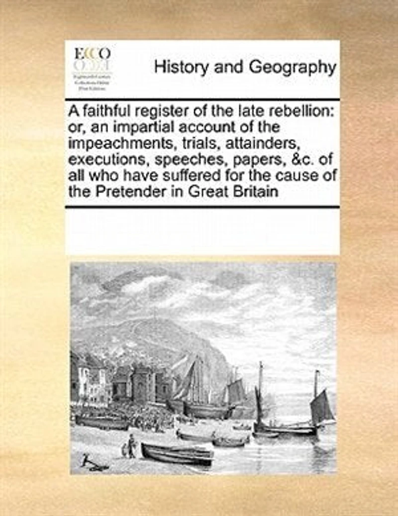 A Faithful Register of the Late Rebellion: Or, an Impartial Account Impeachments, Trials, Attainders, Executions, Speeches, Papers, &c. all who Have Suffered for Cause Pretender Great Britain