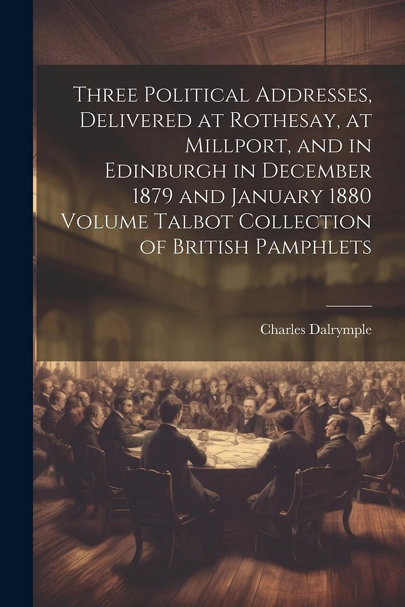 Three Political Addresses, Delivered at Rothesay, at Millport, and in Edinburgh in December 1879 and January 1880 Volume Talbot Collection of British Pamphlets