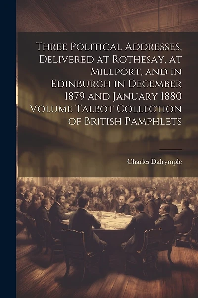 Three Political Addresses, Delivered at Rothesay, at Millport, and in Edinburgh in December 1879 and January 1880 Volume Talbot Collection of British Pamphlets