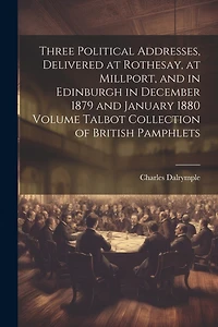 Three Political Addresses, Delivered at Rothesay, at Millport, and in Edinburgh in December 1879 and January 1880 Volume Talbot Collection of British Pamphlets
