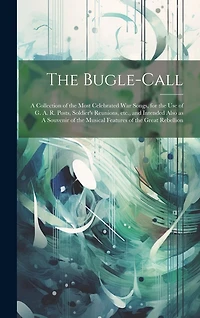 The Bugle-call: A Collection of the Most Celebrated war Songs, for the use of G. A. R. Posts, Soldier's Reunions, etc., and Intended Also as A Souvenir of the Musical Features of the Great Rebellion