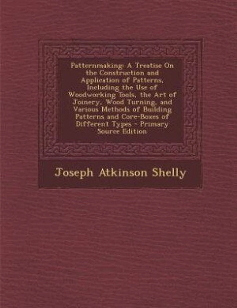 Patternmaking: A Treatise On the Construction and Application of Patterns, Including the Use of Woodworking Tools,