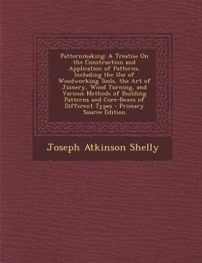 Patternmaking: A Treatise On the Construction and Application of Patterns, Including the Use of Woodworking Tools,