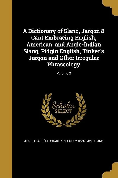 A Dictionary of Slang, Jargon & Cant Embracing English, American, and Anglo-Indian Slang, Pidgin English, Tinker's Jargon and Other Irregular Phraseology; Volume 2