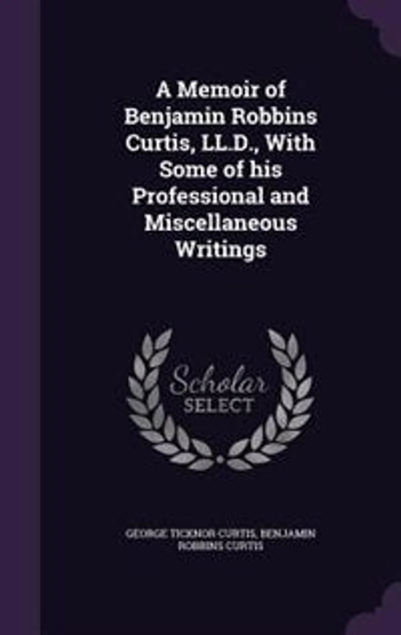 A Memoir of Benjamin Robbins Curtis, LL.D., With Some his Professional and Miscellaneous Writings