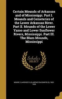 Certain Mounds of Arkansas and of Mississippi. Part I. Mounds and Cemeteries of the Lower Arkansas River. Part II. Mounds of the Lower Yazoo and Lower Sunflower Rivers, Mississippi. Part III. The Blum Mounds, Mississippi