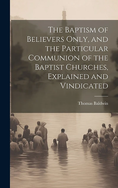 The Baptism of Believers Only, and the Particular Communion of the Baptist Churches, Explained and Vindicated