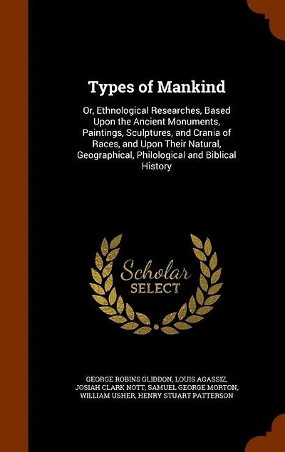 Types of Mankind: Or, Ethnological Researches, Based Upon the Ancient Monuments, Paintings, Sculptures, and Crania of