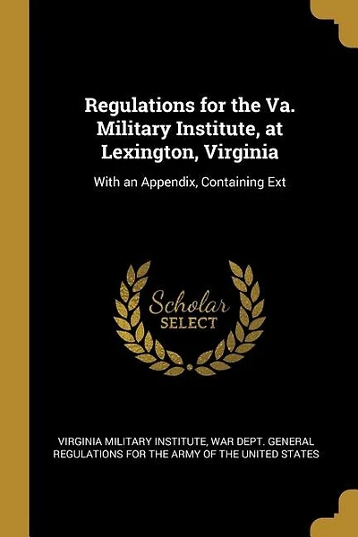 Regulations for the Va. Military Institute, at Lexington, Virginia: With an Appendix, Containing Ext