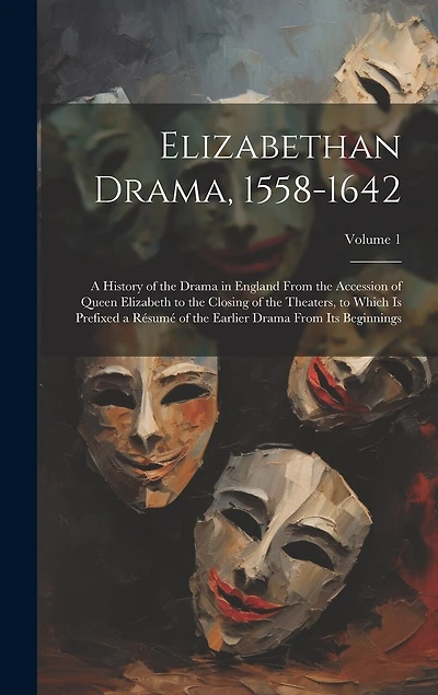 Elizabethan Drama, 1558-1642: A History of the Drama in England From the Accession of Queen Elizabeth to the Closing of the Theaters, to Which Is Prefixed a Résumé of the Earlier Drama From Its Beginnings; Volume 1