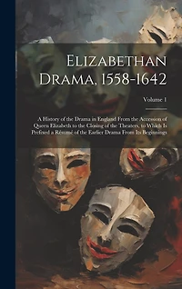 Elizabethan Drama, 1558-1642: A History of the Drama in England From the Accession of Queen Elizabeth to the Closing of the Theaters, to Which Is Prefixed a Résumé of the Earlier Drama From Its Beginnings; Volume 1