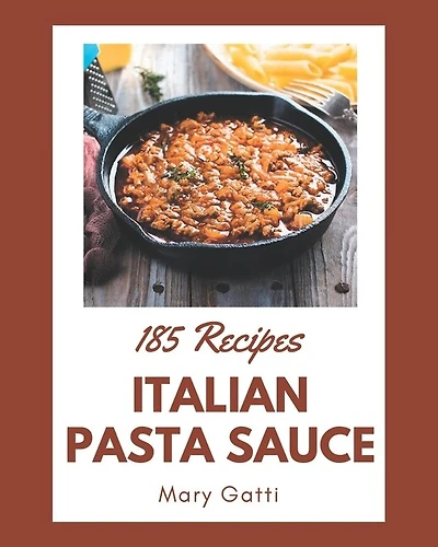 185 Italian Pasta Sauce Recipes: An Italian Pasta Sauce Cookbook for All Generation