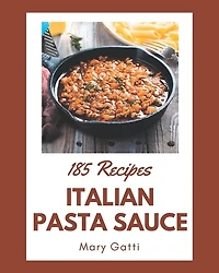 185 Italian Pasta Sauce Recipes: An Italian Pasta Sauce Cookbook for All Generation
