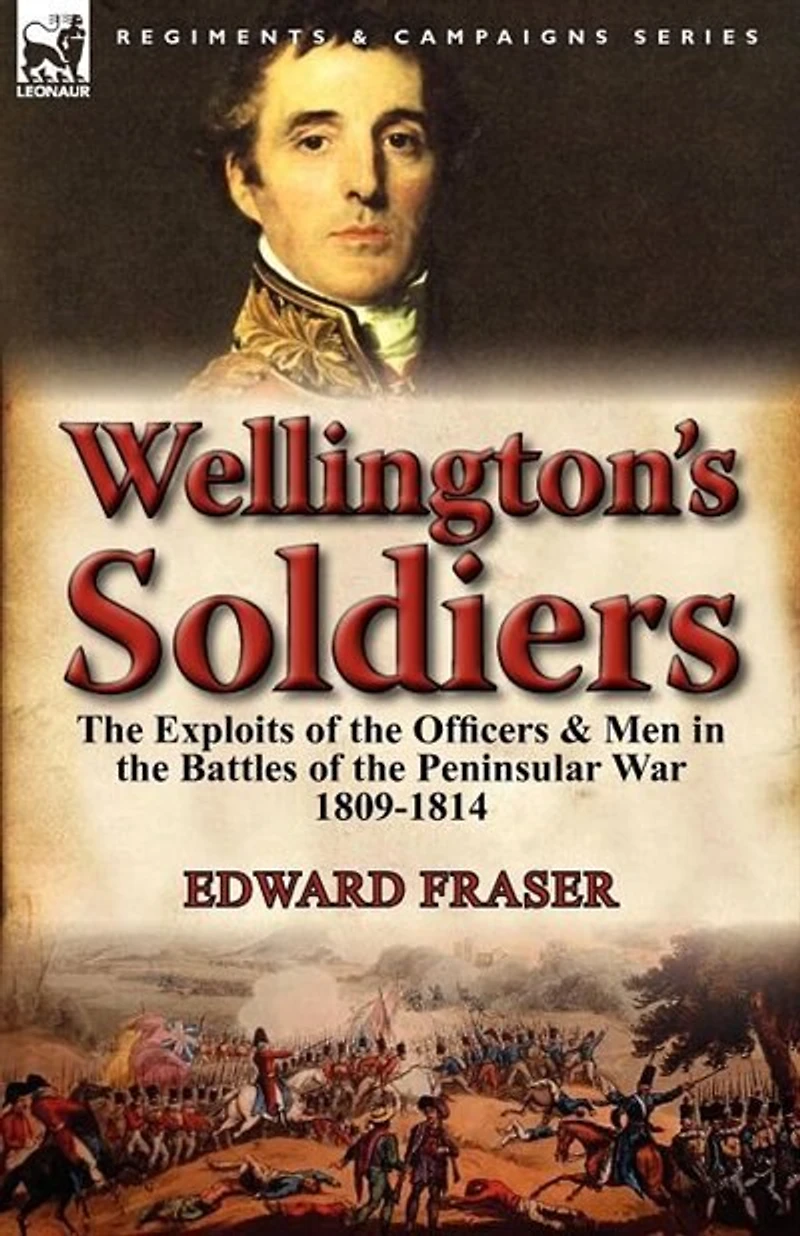 Wellington's Soldiers: The Exploits Of Officers & Men Battles Peninsular War 1809-1814