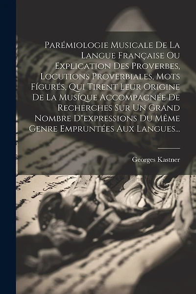 Parémiologie Musicale De La Langue Française Ou Explication Des Proverbes, Locutions Proverbiales, Mots Fígurés, Qui Tirent Leur Origine De La Musíque Accompagnée De Recherches Sur Un Grand Nombre D"expressions Du Même Genre Empruntées Aux Langues...