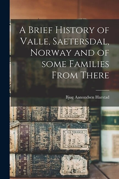 A Brief History of Valle, Saetersdal, Norway and of Some Families From There