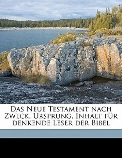 Das Neue Testament Nach Zweck, Ursprung, Inhalt für Denkende Leser der Bibel; Volume 1