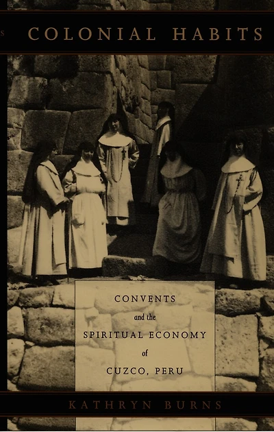 Colonial Habits: Convents And The Spiritual Economy Of Cuzco, Peru