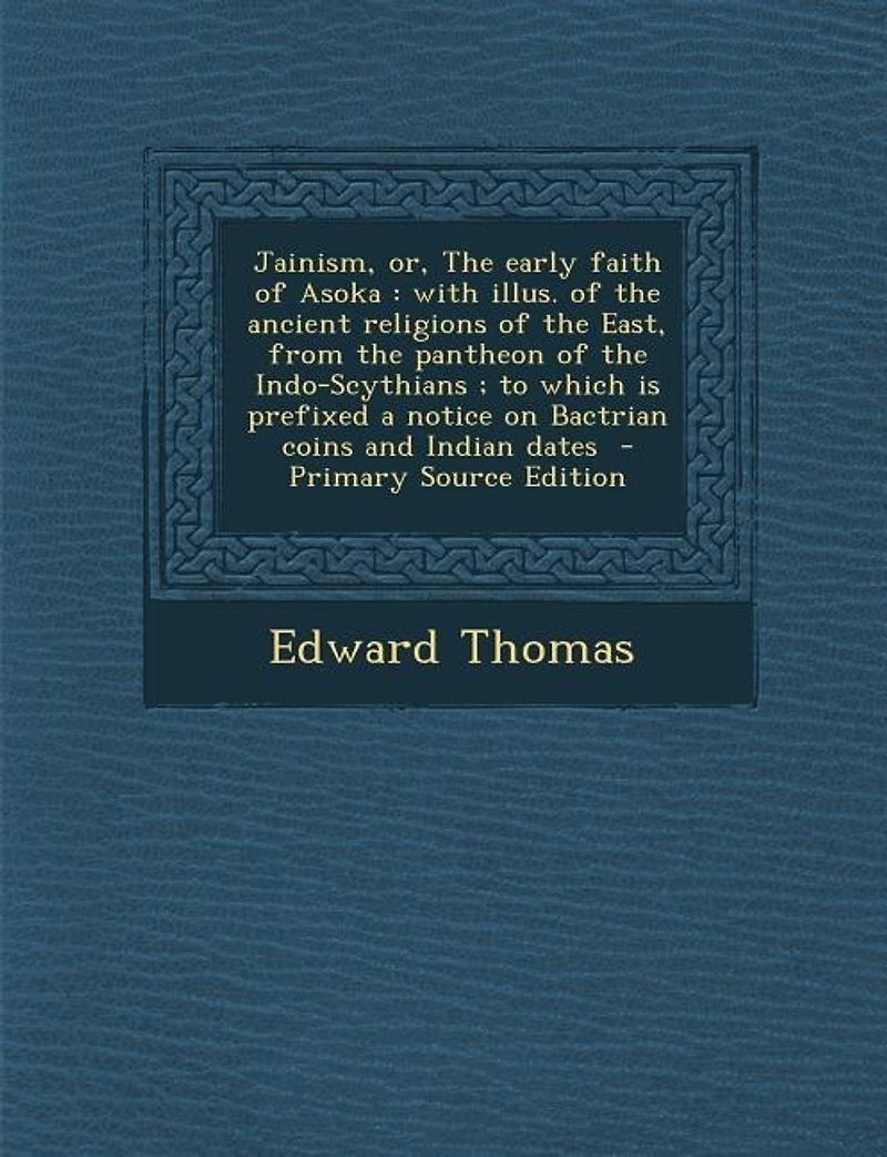 Jainism, or, the early faith of Asoka: with illus. ancient religions East, from pantheon Indo-Scythians; to which is prefixed a notice on Bactrian coins and Indian dates