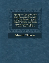 Jainism, or, the early faith of Asoka: with illus. ancient religions East, from pantheon Indo-Scythians; to which is prefixed a notice on Bactrian coins and Indian dates