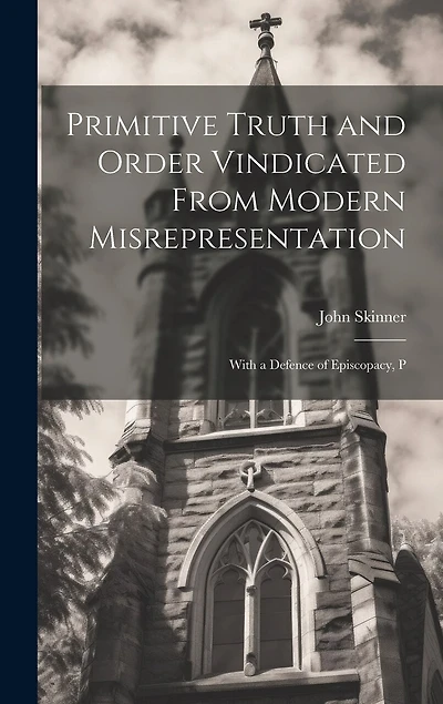 Primitive Truth and Order Vindicated From Modern Misrepresentation: With a Defence of Episcopacy